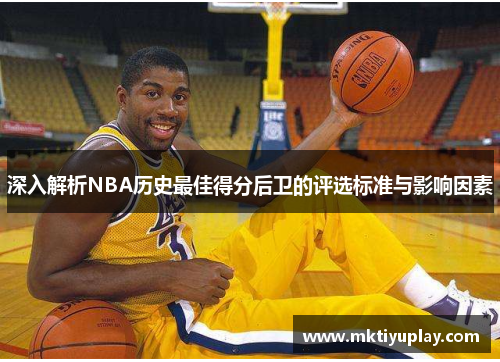 深入解析NBA历史最佳得分后卫的评选标准与影响因素