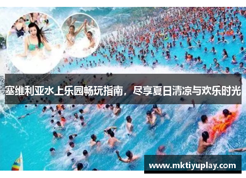 塞维利亚水上乐园畅玩指南，尽享夏日清凉与欢乐时光