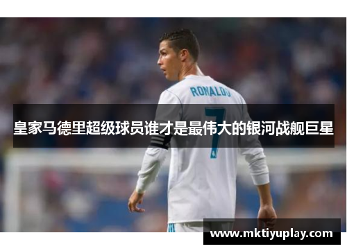 皇家马德里超级球员谁才是最伟大的银河战舰巨星