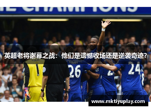 英超老将谢幕之战：他们是遗憾收场还是逆袭奇迹？
