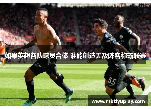 如果英超各队球员合体 谁能创造无敌阵容称霸联赛