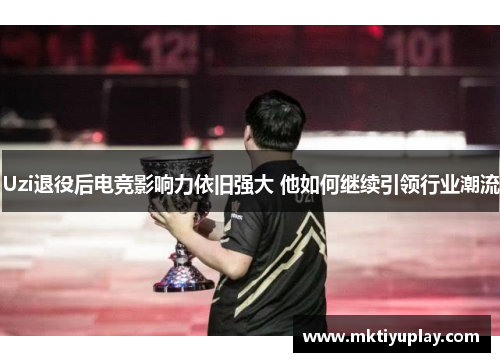 Uzi退役后电竞影响力依旧强大 他如何继续引领行业潮流
