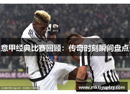 意甲经典比赛回顾：传奇时刻瞬间盘点
