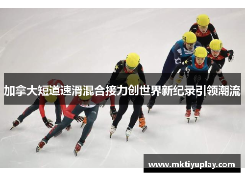 加拿大短道速滑混合接力创世界新纪录引领潮流