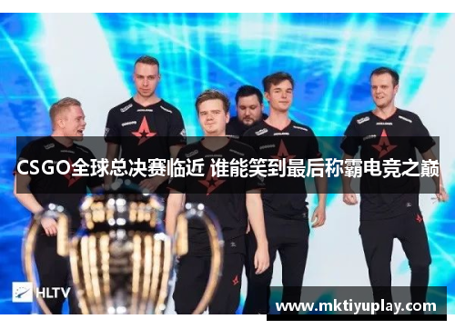 CSGO全球总决赛临近 谁能笑到最后称霸电竞之巅