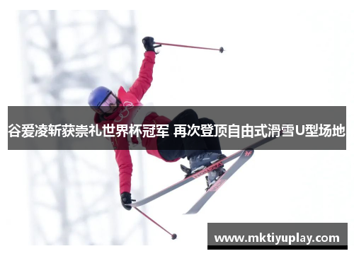 谷爱凌斩获崇礼世界杯冠军 再次登顶自由式滑雪U型场地