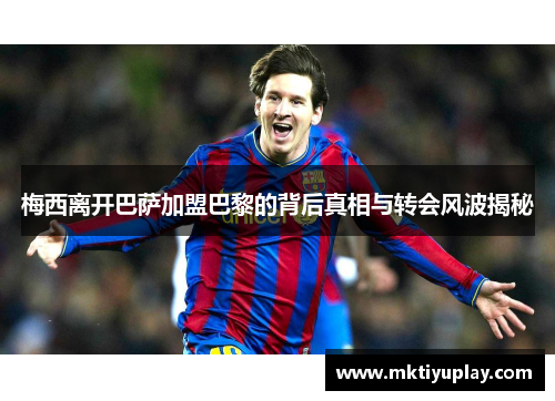 梅西离开巴萨加盟巴黎的背后真相与转会风波揭秘
