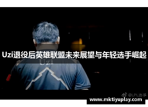 Uzi退役后英雄联盟未来展望与年轻选手崛起