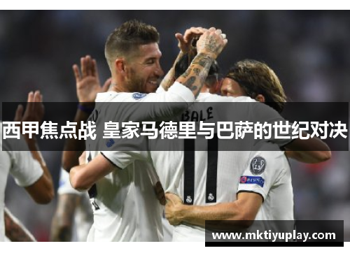 西甲焦点战 皇家马德里与巴萨的世纪对决