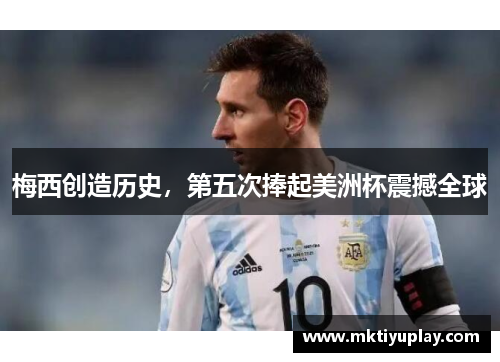 梅西创造历史，第五次捧起美洲杯震撼全球