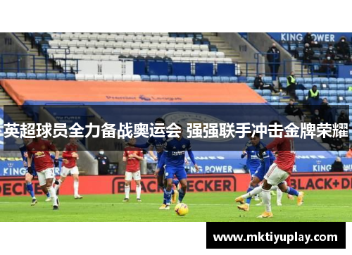 英超球员全力备战奥运会 强强联手冲击金牌荣耀