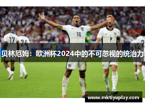 贝林厄姆：欧洲杯2024中的不可忽视的统治力