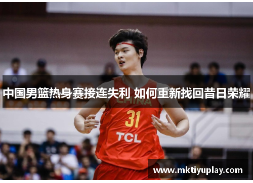 中国男篮热身赛接连失利 如何重新找回昔日荣耀