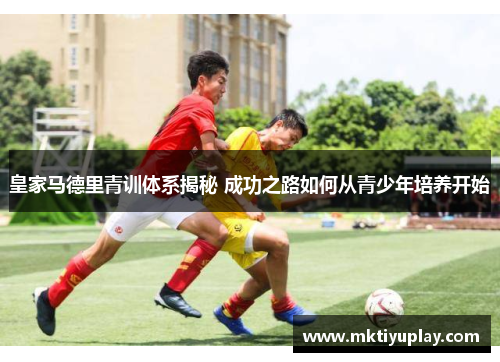 皇家马德里青训体系揭秘 成功之路如何从青少年培养开始