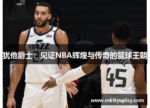 犹他爵士：见证NBA辉煌与传奇的篮球王朝