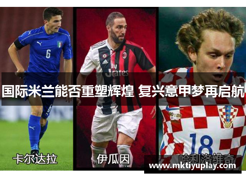 国际米兰能否重塑辉煌 复兴意甲梦再启航