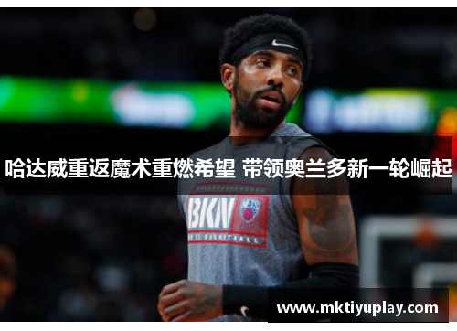 哈达威重返魔术重燃希望 带领奥兰多新一轮崛起