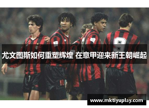 尤文图斯如何重塑辉煌 在意甲迎来新王朝崛起