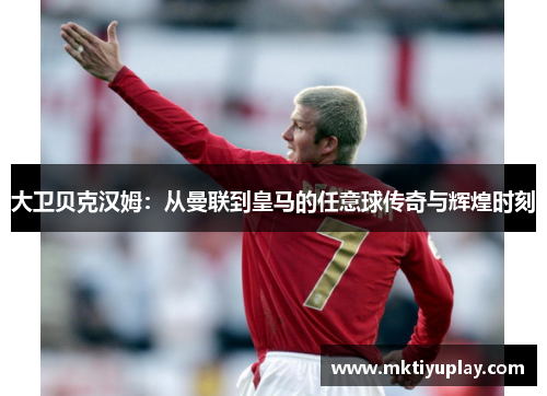 大卫贝克汉姆：从曼联到皇马的任意球传奇与辉煌时刻