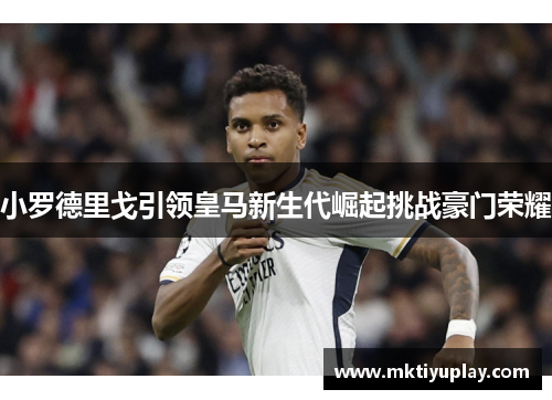 小罗德里戈引领皇马新生代崛起挑战豪门荣耀