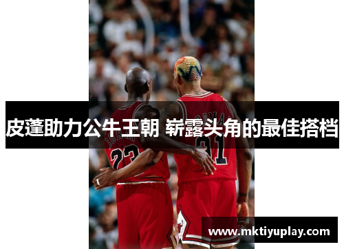 皮蓬助力公牛王朝 崭露头角的最佳搭档