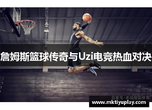 詹姆斯篮球传奇与Uzi电竞热血对决
