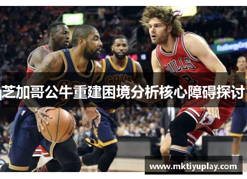 芝加哥公牛重建困境分析核心障碍探讨