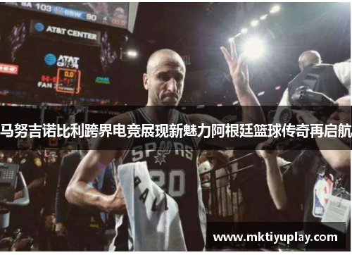 马努吉诺比利跨界电竞展现新魅力阿根廷篮球传奇再启航