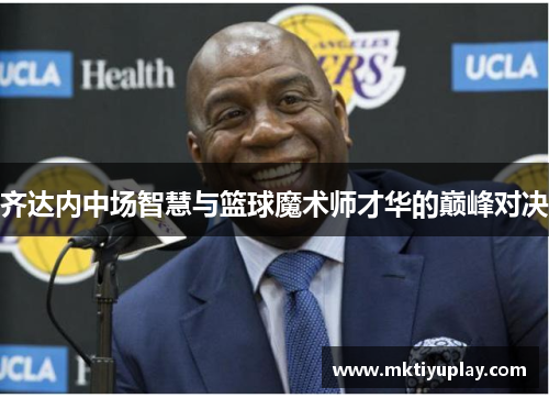 齐达内中场智慧与篮球魔术师才华的巅峰对决