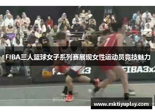 FIBA三人篮球女子系列赛展现女性运动员竞技魅力