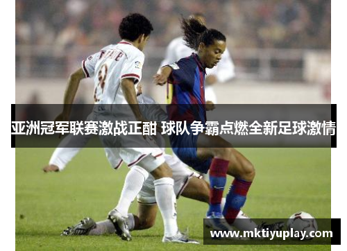 亚洲冠军联赛激战正酣 球队争霸点燃全新足球激情