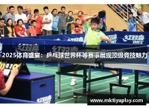 2025体育盛宴：乒乓球世界杯等赛事展现顶级竞技魅力