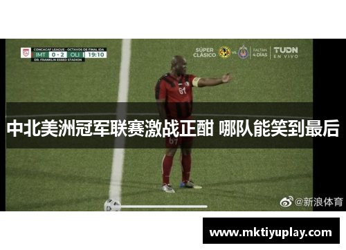 中北美洲冠军联赛激战正酣 哪队能笑到最后