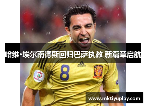 哈维·埃尔南德斯回归巴萨执教 新篇章启航