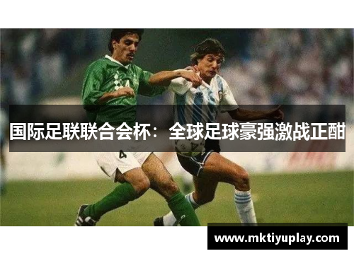 国际足联联合会杯：全球足球豪强激战正酣