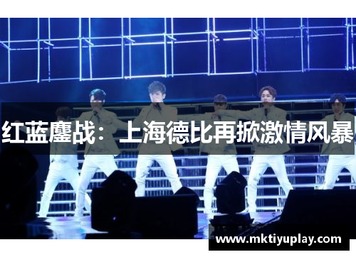 红蓝鏖战：上海德比再掀激情风暴