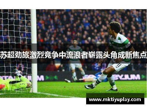 苏超劲旅激烈竞争中流浪者崭露头角成新焦点