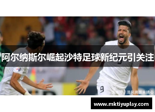 阿尔纳斯尔崛起沙特足球新纪元引关注