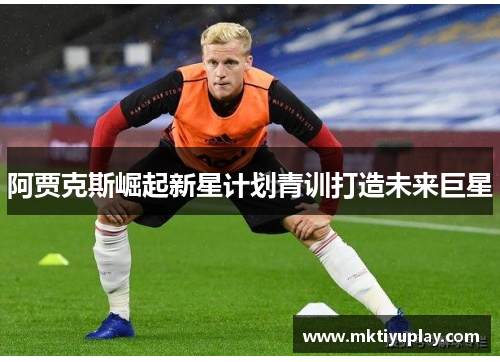阿贾克斯崛起新星计划青训打造未来巨星