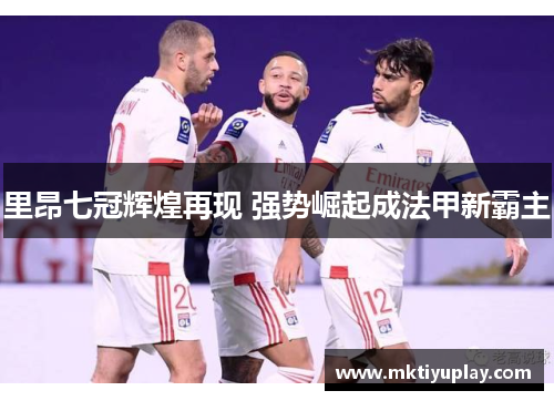 里昂七冠辉煌再现 强势崛起成法甲新霸主