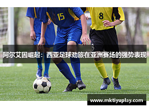 阿尔艾因崛起：西亚足球劲旅在亚洲赛场的强势表现