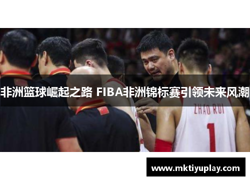 非洲篮球崛起之路 FIBA非洲锦标赛引领未来风潮