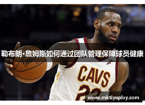勒布朗·詹姆斯如何通过团队管理保障球员健康
