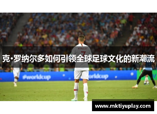 克·罗纳尔多如何引领全球足球文化的新潮流
