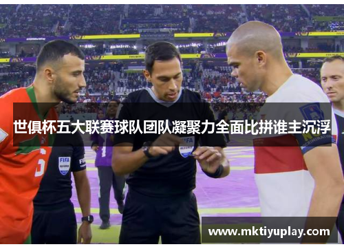 世俱杯五大联赛球队团队凝聚力全面比拼谁主沉浮