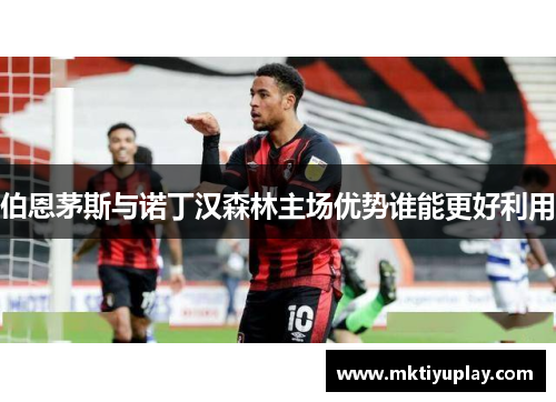 伯恩茅斯与诺丁汉森林主场优势谁能更好利用