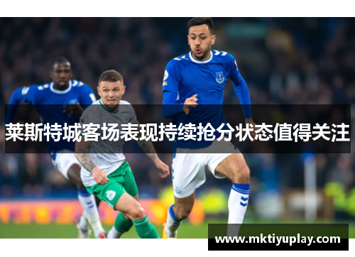 莱斯特城客场表现持续抢分状态值得关注