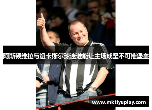 阿斯顿维拉与纽卡斯尔球迷谁能让主场成坚不可摧堡垒