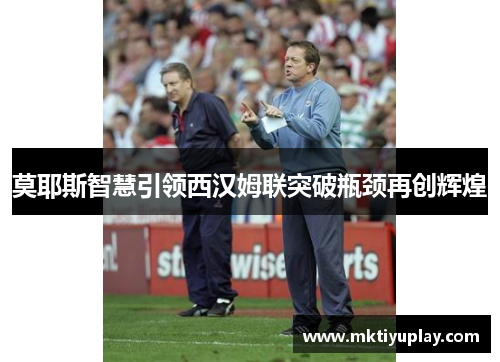 莫耶斯智慧引领西汉姆联突破瓶颈再创辉煌