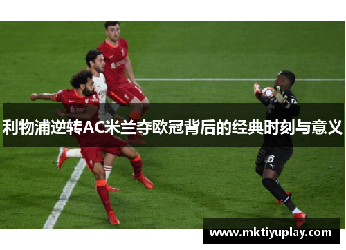 利物浦逆转AC米兰夺欧冠背后的经典时刻与意义